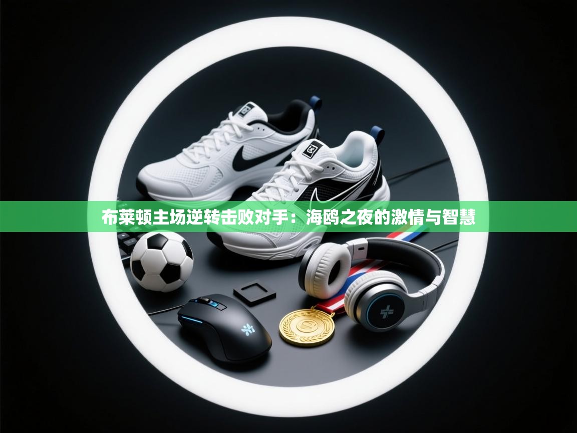 布莱顿主场逆转击败对手：海鸥之夜的激情与智慧  第1张