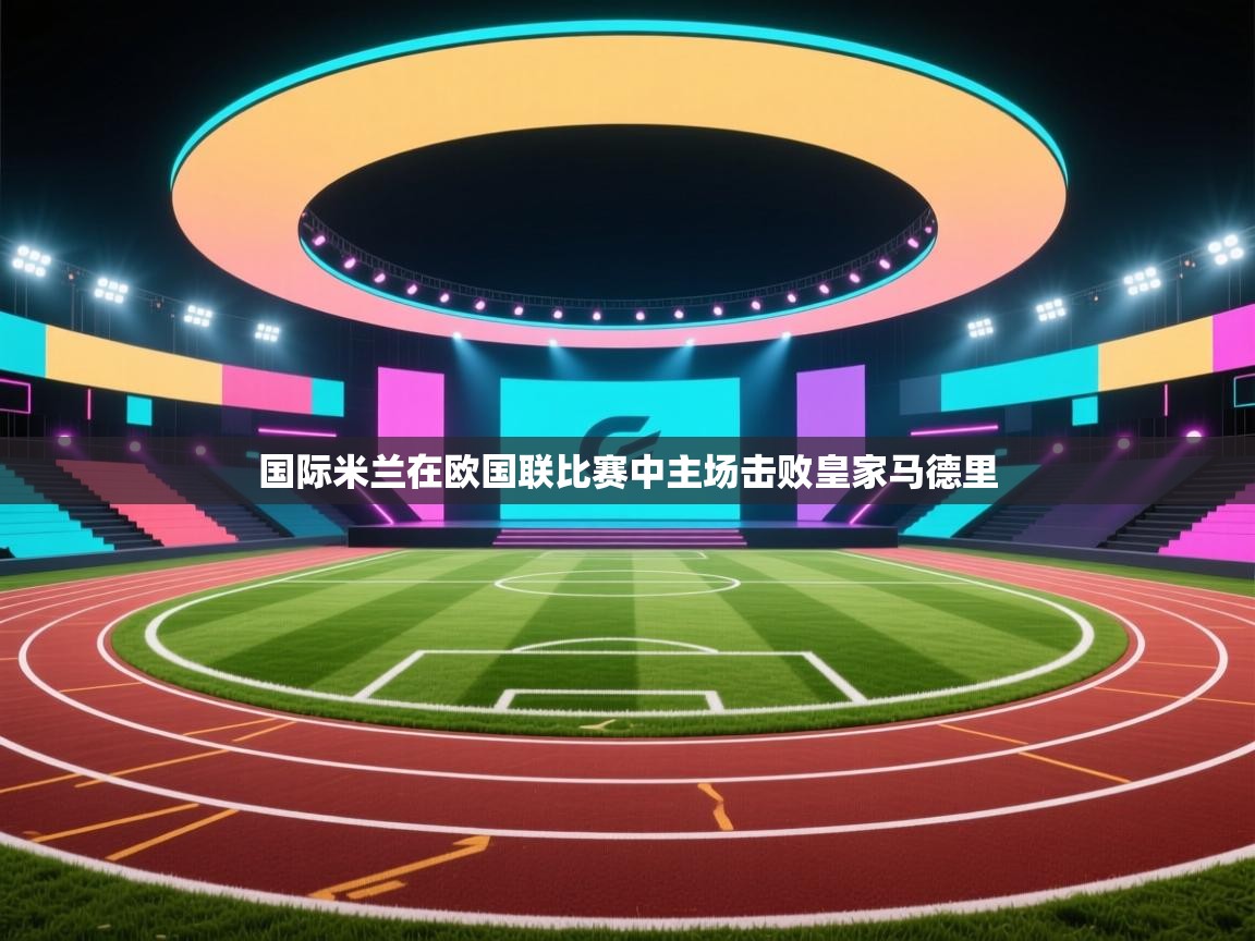 国际米兰在欧国联比赛中主场击败皇家马德里 第1张