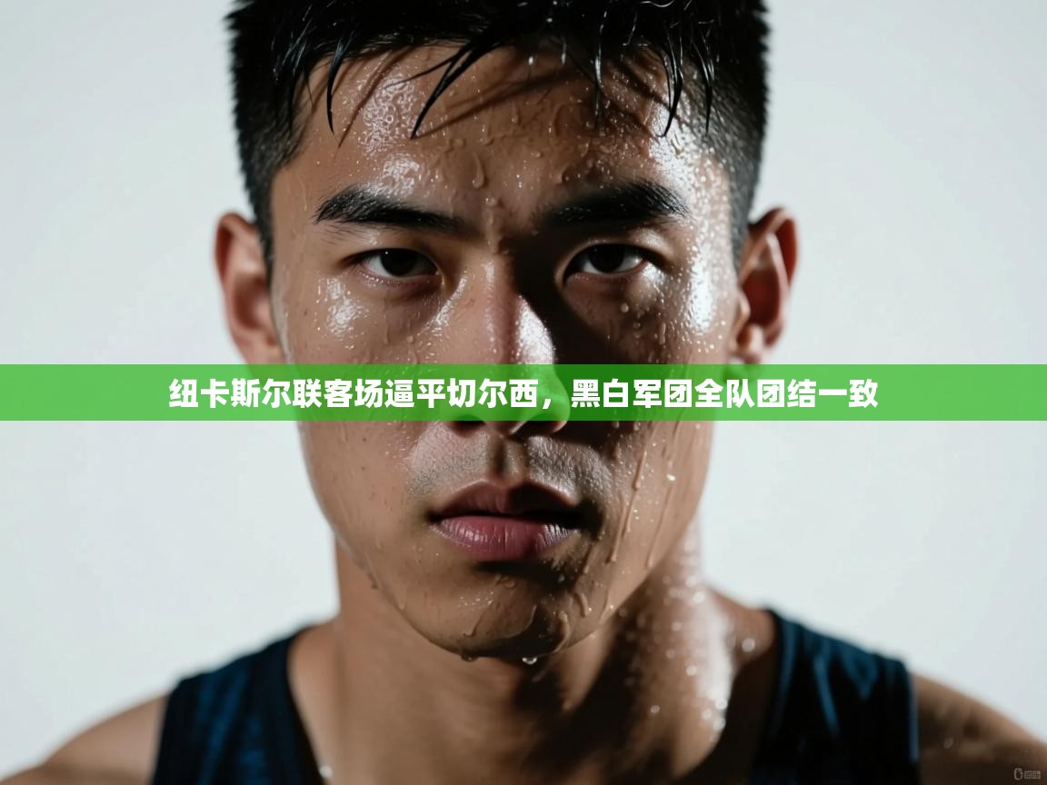 纽卡斯尔联客场逼平切尔西，黑白军团全队团结一致  第1张