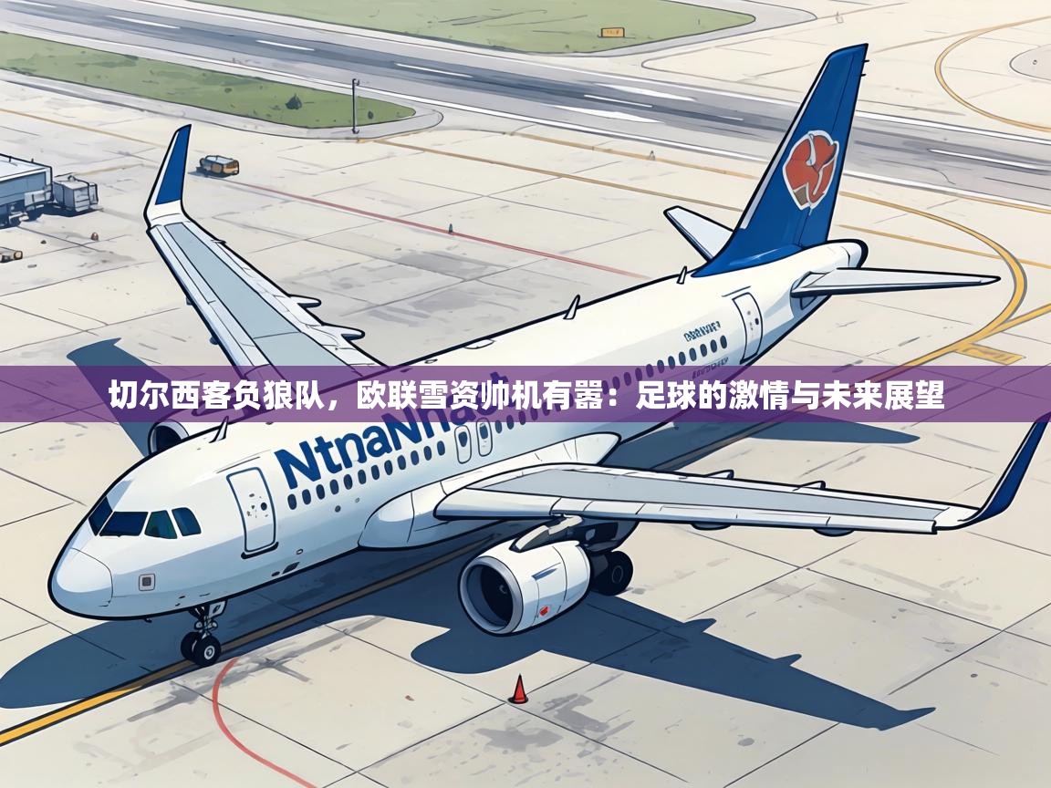 切尔西客负狼队,欧联雪资帅机有嚣:足球的激情与未来展望 第1张