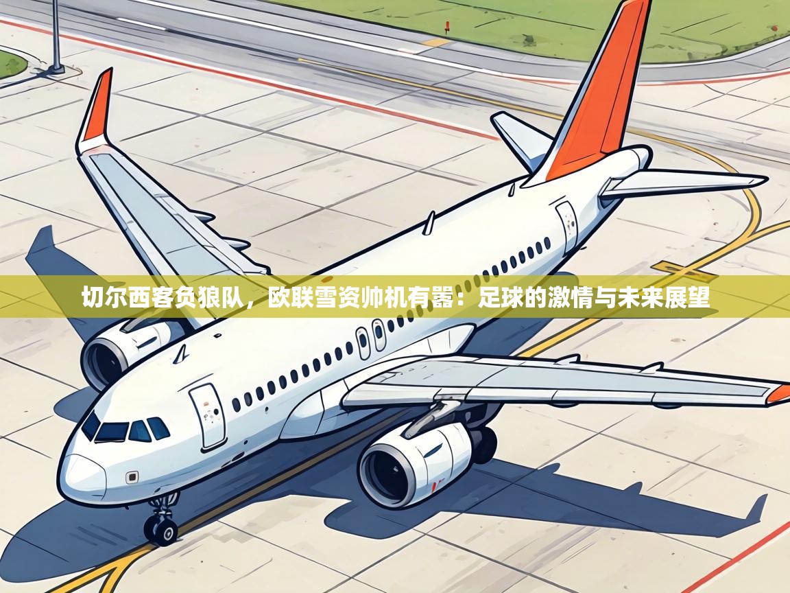 切尔西客负狼队,欧联雪资帅机有嚣:足球的激情与未来展望 第2张